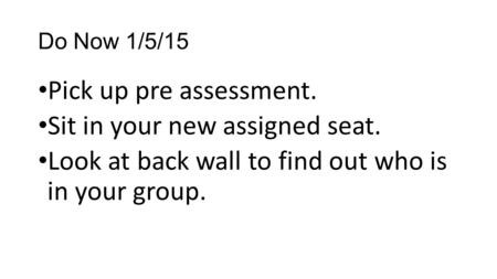 Do Now 1/5/15 Pick up pre assessment. Sit in your new assigned seat. Look at back wall to find out who is in your group.