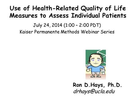 Use of Health-Related Quality of Life Measures to Assess Individual Patients July 24, 2014 (1:00 – 2:00 PDT) Kaiser Permanente Methods Webinar Series Ron.