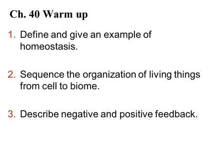 Ch. 40 Warm up 1.Define and give an example of homeostasis. 2.Sequence the organization of living things from cell to biome. 3.Describe negative and positive.