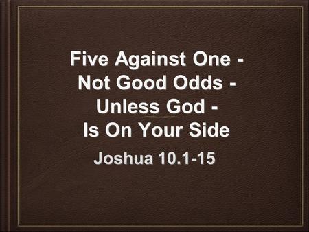 Five Against One - Not Good Odds - Unless God - Is On Your Side Five Against One - Not Good Odds - Unless God - Is On Your Side Joshua 10.1-15.