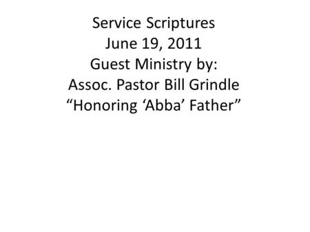 Service Scriptures June 19, 2011 Guest Ministry by: Assoc. Pastor Bill Grindle “Honoring ‘Abba’ Father”