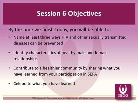 Session 6 Objectives By the time we finish today, you will be able to: Name at least three ways HIV and other sexually transmitted diseases can be prevented.