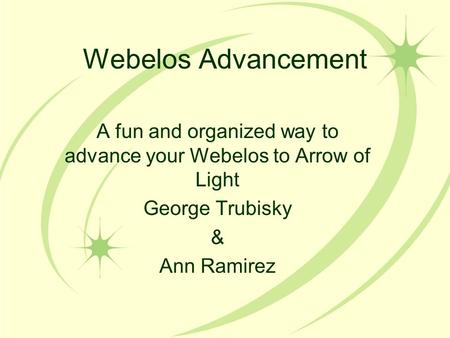 Webelos Advancement A fun and organized way to advance your Webelos to Arrow of Light George Trubisky & Ann Ramirez.