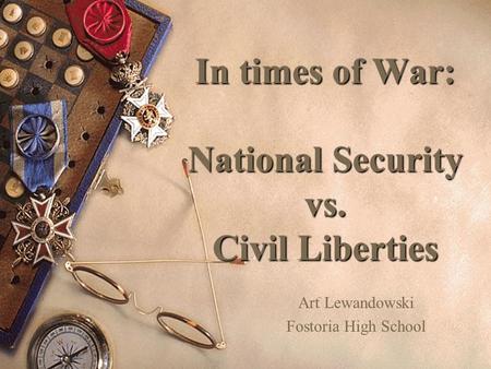 In times of War: National Security vs. Civil Liberties Art Lewandowski Fostoria High School.