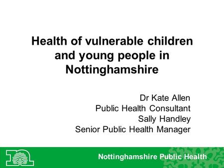 Health of vulnerable children and young people in Nottinghamshire Dr Kate Allen Public Health Consultant Sally Handley Senior Public Health Manager Nottinghamshire.