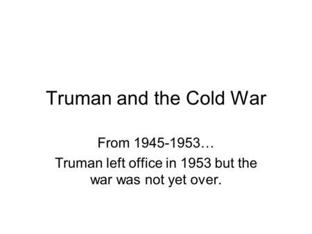 Truman and the Cold War From 1945-1953… Truman left office in 1953 but the war was not yet over.