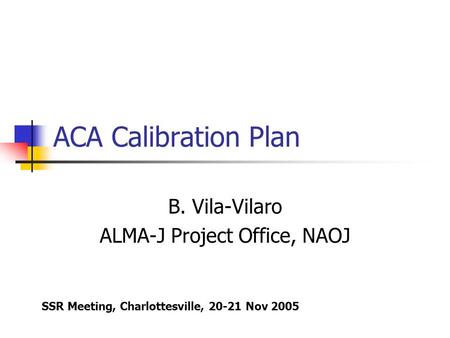 ACA Calibration Plan B. Vila-Vilaro ALMA-J Project Office, NAOJ SSR Meeting, Charlottesville, 20-21 Nov 2005.