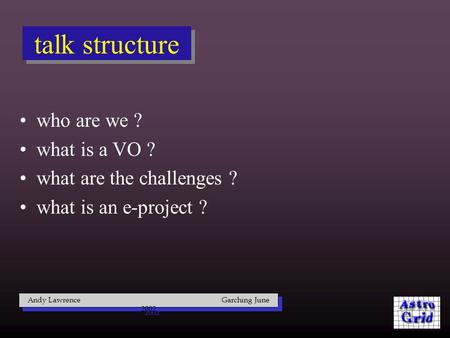 Talk structure who are we ? what is a VO ? what are the challenges ? what is an e-project ? Andy Lawrence Garching June 2002.