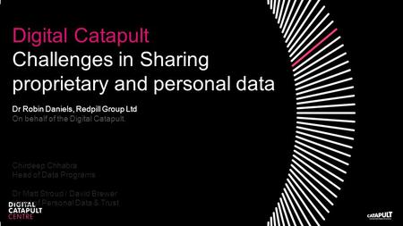 Digital Catapult Challenges in Sharing proprietary and personal data Dr Robin Daniels, Redpill Group Ltd On behalf of the Digital Catapult. Chirdeep Chhabra.