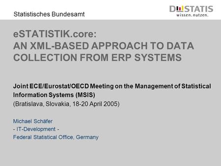 Statistisches Bundesamt eSTATISTIK.core: AN XML-BASED APPROACH TO DATA COLLECTION FROM ERP SYSTEMS Joint ECE/Eurostat/OECD Meeting on the Management of.
