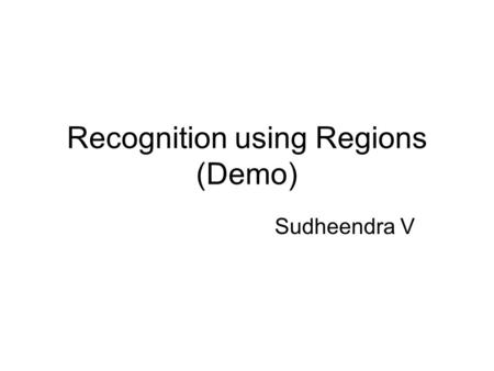 Recognition using Regions (Demo) Sudheendra V. Outline Generating multiple segmentations –Normalized cuts [Ren & Malik (2003)] Uniform regions –Watershed.