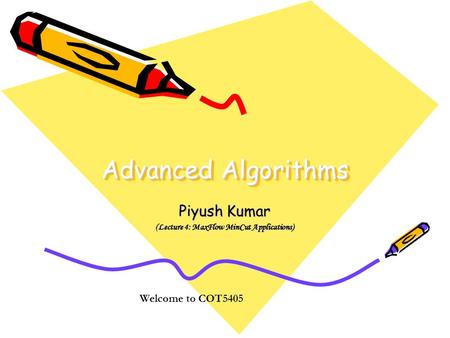 Advanced Algorithms Piyush Kumar (Lecture 4: MaxFlow MinCut Applications) Welcome to COT5405.