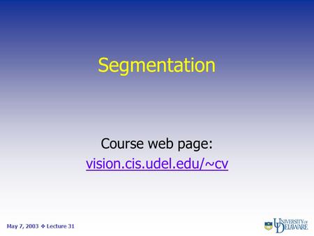 Segmentation Course web page: vision.cis.udel.edu/~cv May 7, 2003  Lecture 31.