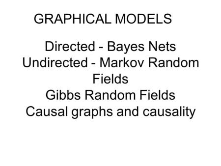 Directed - Bayes Nets Undirected - Markov Random Fields Gibbs Random Fields Causal graphs and causality GRAPHICAL MODELS.