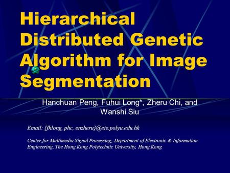 Hierarchical Distributed Genetic Algorithm for Image Segmentation Hanchuan Peng, Fuhui Long*, Zheru Chi, and Wanshi Siu   {fhlong, phc,