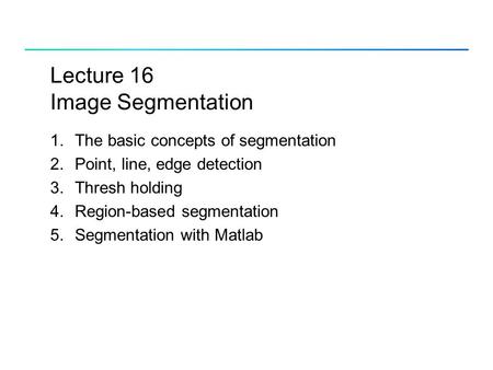 Lecture 16 Image Segmentation 1.The basic concepts of segmentation 2.Point, line, edge detection 3.Thresh holding 4.Region-based segmentation 5.Segmentation.