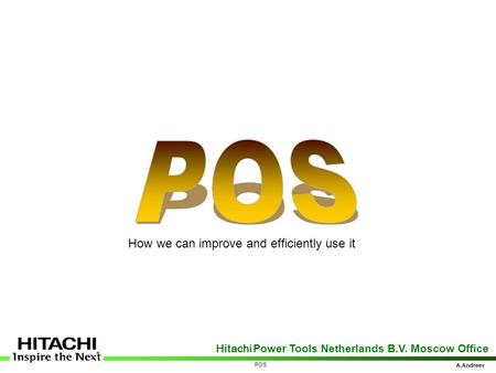 Hitachi Power Tools Netherlands B.V. Moscow Office A.Andreev POS How we can improve and efficiently use it.