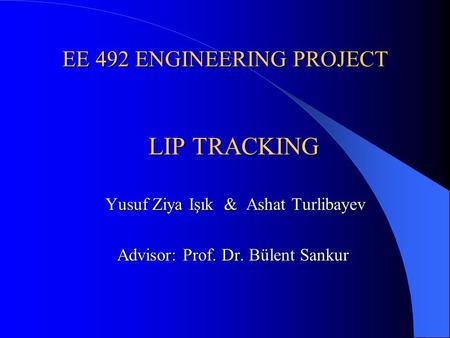 EE 492 ENGINEERING PROJECT LIP TRACKING Yusuf Ziya Işık & Ashat Turlibayev Yusuf Ziya Işık & Ashat Turlibayev Advisor: Prof. Dr. Bülent Sankur Advisor: