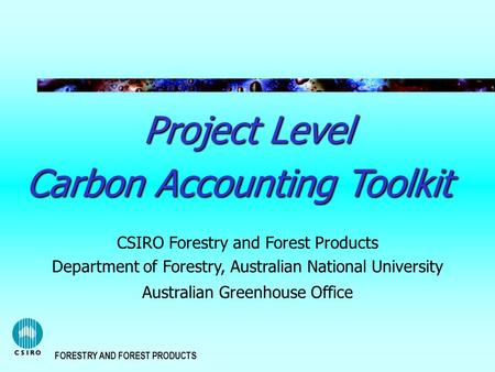 FORESTRY AND FOREST PRODUCTS Project Level Carbon Accounting Toolkit CSIRO Forestry and Forest Products Department of Forestry, Australian National University.