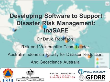 Developing Software to Support Disaster Risk Management: InaSAFE Dr David Robinson Risk and Vulnerability Team Leader Australia-Indonesia Facility for.