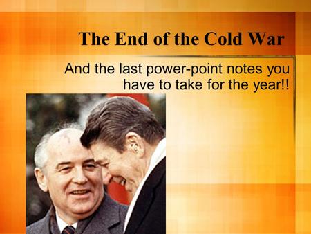 The End of the Cold War And the last power-point notes you have to take for the year!!