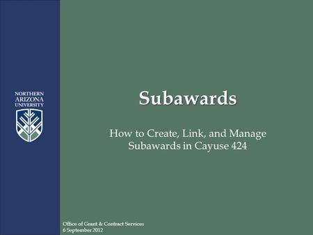 Subawards How to Create, Link, and Manage Subawards in Cayuse 424 Office of Grant & Contract Services 6 September 2012.