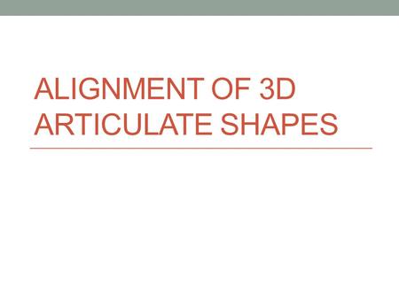 ALIGNMENT OF 3D ARTICULATE SHAPES. Articulated registration Input: Two or more 3d point clouds (possibly with connectivity information) of an articulated.