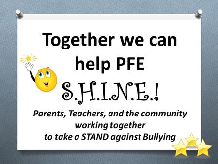 Together we can help PFE S.H.I.N.E.! Parents, Teachers, and the community working together to take a STAND against Bullying.