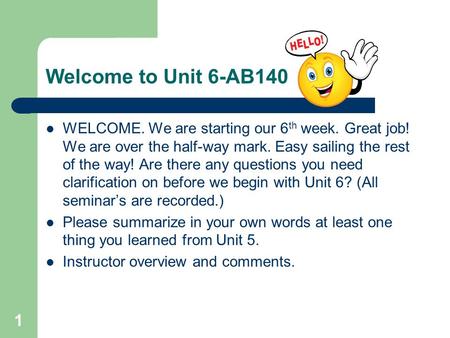 Welcome to Unit 6-AB140 WELCOME. We are starting our 6 th week. Great job! We are over the half-way mark. Easy sailing the rest of the way! Are there any.