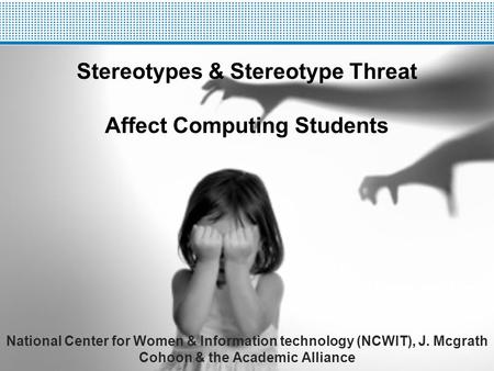 Stereotypes & Stereotype Threat Affect Computing Students National Center for Women & Information technology (NCWIT), J. Mcgrath Cohoon & the Academic.