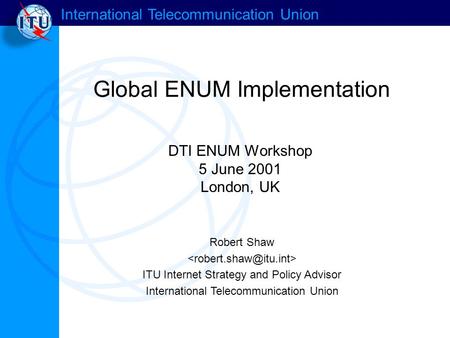 International Telecommunication Union Global ENUM Implementation Robert Shaw ITU Internet Strategy and Policy Advisor International Telecommunication Union.