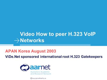 © Copyright AARNet Pty Ltd Video How to peer H.323 VoIP Networks APAN Korea August 2003 ViDe.Net sponsored international root H.323 Gatekeepers.