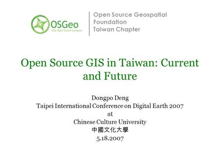 Open Source Geospatial Foundation Taiwan Chapter Open Source GIS in Taiwan: Current and Future Dongpo Deng Taipei International Conference on Digital Earth.