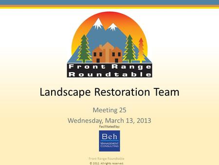 © 2012. All rights reserved. Front Range Roundtable Landscape Restoration Team Meeting 25 Wednesday, March 13, 2013 Facilitated by: