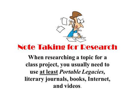Note Taking for Research When researching a topic for a class project, you usually need to use at least Portable Legacies, literary journals, books, Internet,