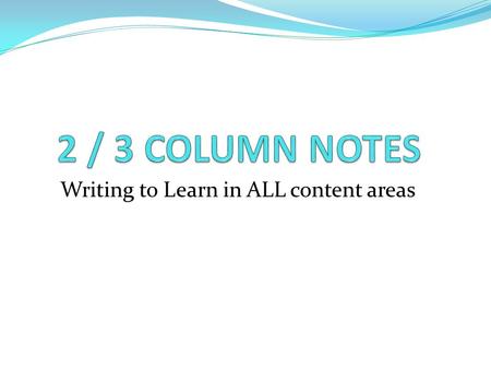 Writing to Learn in ALL content areas. What are 2 / 3 Column Notes? Column notes are a method of note taking that requires active reading and / or listening.
