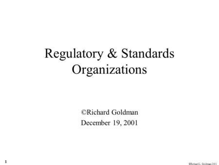 ©Richard L. Goldman 2001 1 Regulatory & Standards Organizations ©Richard Goldman December 19, 2001.