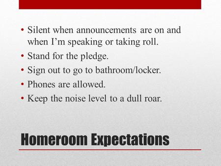 Homeroom Expectations Silent when announcements are on and when I’m speaking or taking roll. Stand for the pledge. Sign out to go to bathroom/locker. Phones.