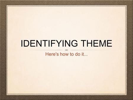 IDENTIFYING THEME Here's how to do it.... WHAT IS THEME? Theme is the underlying message of a story or poem Theme is a big idea: something you can learn.