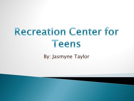 By: Jasmyne Taylor  I would like to see that this recreation center have a variety of things that teens can do. Activities such as bowling, swimming,