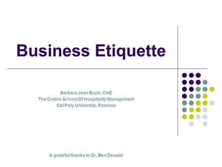 Business Etiquette Barbara Jean Bruin, CHE The Collins School Of Hospitality Management Cal Poly University, Pomona A grateful thanks to Dr. Ben Dewald.