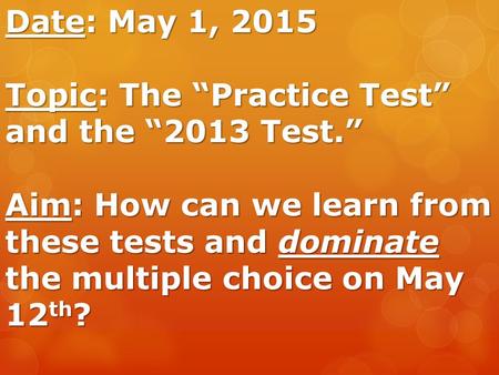 Date: May 1, 2015 Topic: The “Practice Test” and the “2013 Test.” Aim: How can we learn from these tests and dominate the multiple choice on May 12 th.