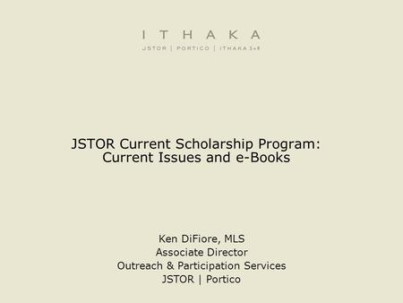 JSTOR Current Scholarship Program: Current Issues and e-Books Ken DiFiore, MLS Associate Director Outreach & Participation Services JSTOR | Portico.