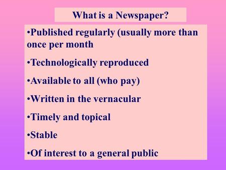 What is a Newspaper? Published regularly (usually more than once per month Technologically reproduced Available to all (who pay) Written in the vernacular.