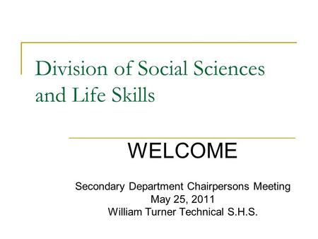 Division of Social Sciences and Life Skills Secondary Department Chairpersons Meeting May 25, 2011 William Turner Technical S.H.S. WELCOME.