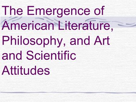The Emergence of American Literature, Philosophy, and Art and Scientific Attitudes.