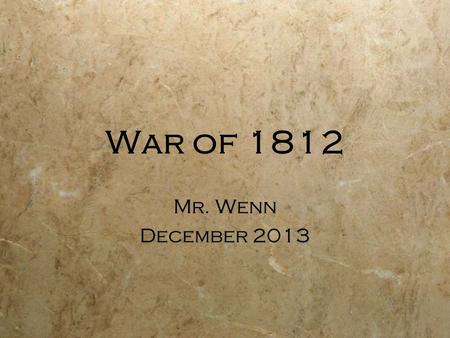War of 1812 Mr. Wenn December 2013 Mr. Wenn December 2013.