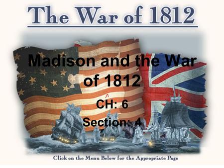 Madison and the War of 1812 CH: 6 Section: 4. THE DECISION FOR WAR 1808 the Republican Party nominated James Madison, he won easily. Tensions between.