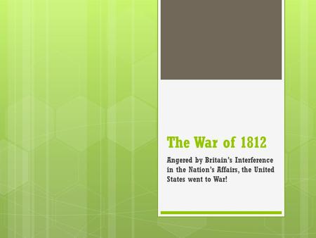 The War of 1812 Angered by Britain’s Interference in the Nation’s Affairs, the United States went to War!