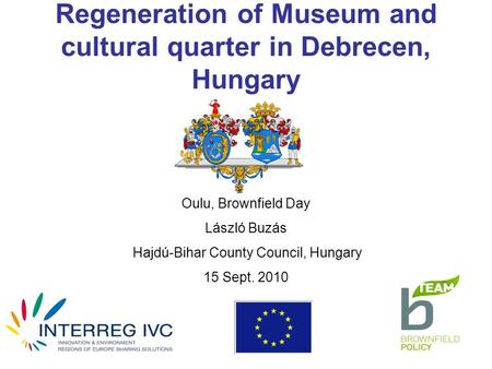 Regeneration of Museum and cultural quarter in Debrecen, Hungary Oulu, Brownfield Day László Buzás Hajdú-Bihar County Council, Hungary 15 Sept. 2010.